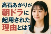 なぜ高石あかりは朝ドラに起用されたのか？