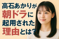 なぜ高石あかりは朝ドラに起用されたのか？