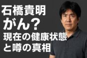 石橋貴明はがん？現在の健康状態と噂の真相