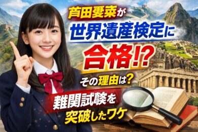 芦田愛菜はなぜ世界遺産検定に合格できた？難易度と理由を解説