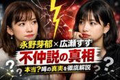 【永野芽郁＆広瀬すず】不仲説の真相を徹底解説！共演NGの噂はデマ？