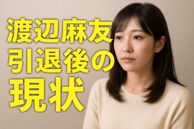 渡辺麻友の引退後、現在の仕事は？噂と事実を徹底解説！